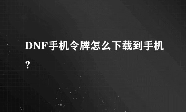 DNF手机令牌怎么下载到手机？