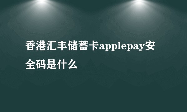 香港汇丰储蓄卡applepay安全码是什么