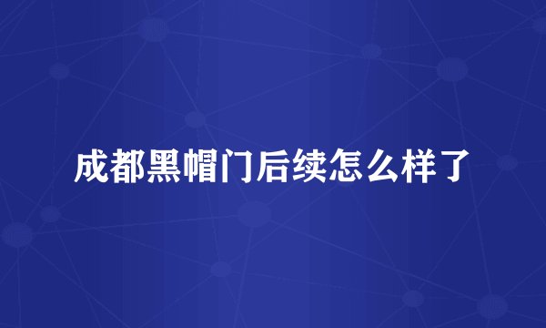 成都黑帽门后续怎么样了
