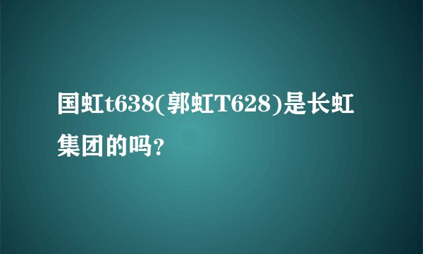国虹t638(郭虹T628)是长虹集团的吗？