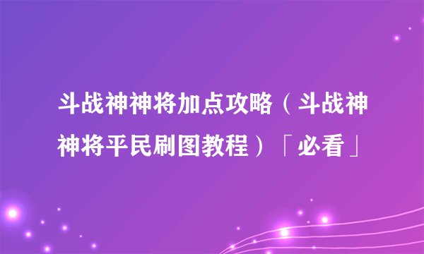 斗战神神将加点攻略（斗战神神将平民刷图教程）「必看」
