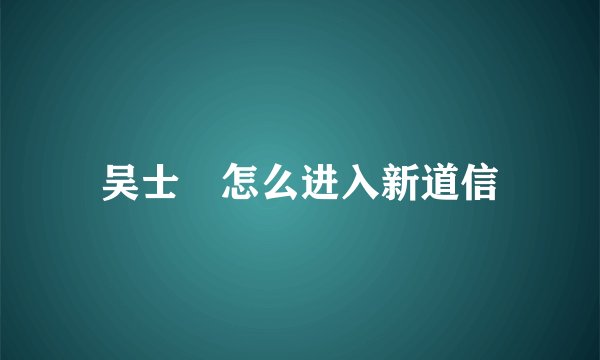 吴士鋋怎么进入新道信