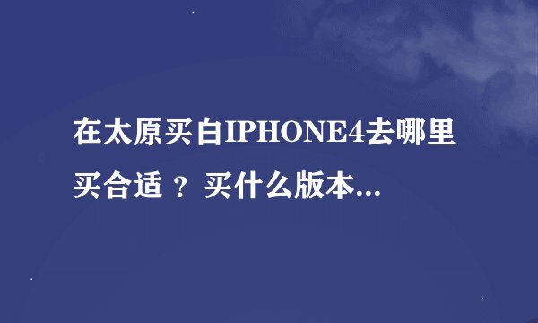 在太原买白IPHONE4去哪里买合适 ？买什么版本的合适？