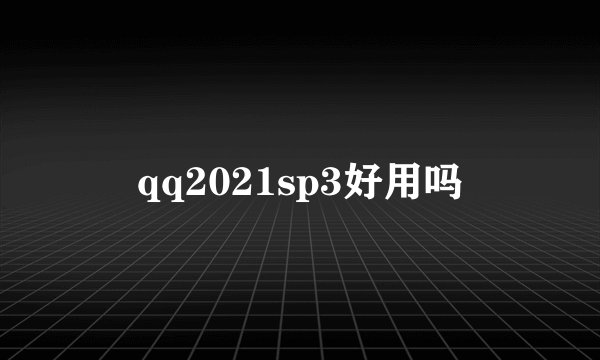 qq2021sp3好用吗