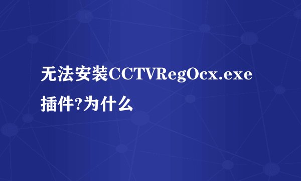 无法安装CCTVRegOcx.exe插件?为什么