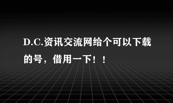 D.C.资讯交流网给个可以下载的号，借用一下！！