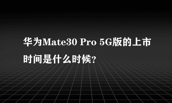 华为Mate30 Pro 5G版的上市时间是什么时候？