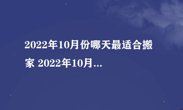 2022年10月份哪天最适合搬家 2022年10月最吉利搬家是哪天