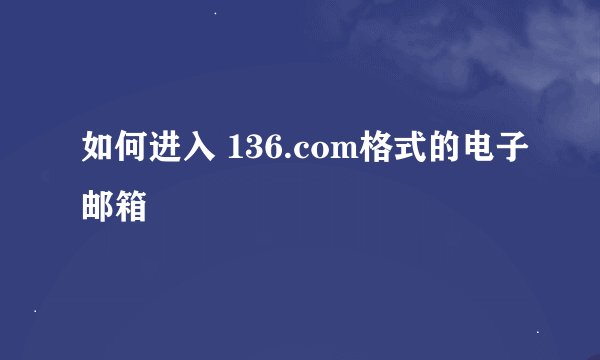 如何进入 136.com格式的电子邮箱