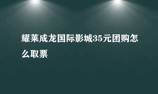 耀莱成龙国际影城35元团购怎么取票