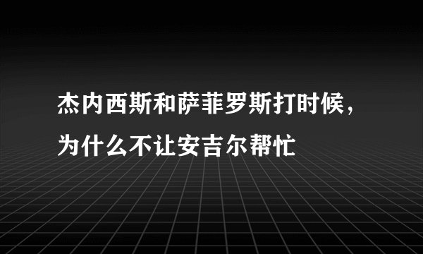 杰内西斯和萨菲罗斯打时候，为什么不让安吉尔帮忙