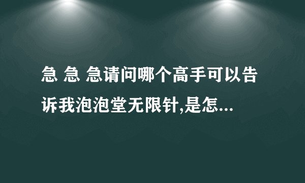 急 急 急请问哪个高手可以告诉我泡泡堂无限针,是怎么拿到的!非常感谢,给你100积分！