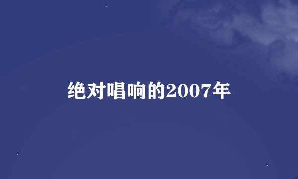 绝对唱响的2007年
