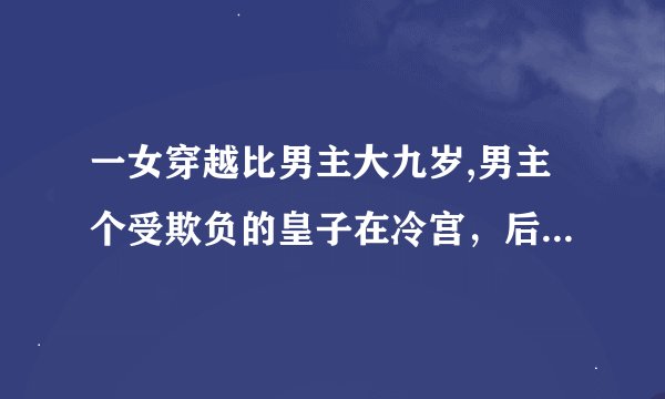 一女穿越比男主大九岁,男主个受欺负的皇子在冷宫，后来是皇帝,女主把他当弟弟，男主十四岁强要了女主