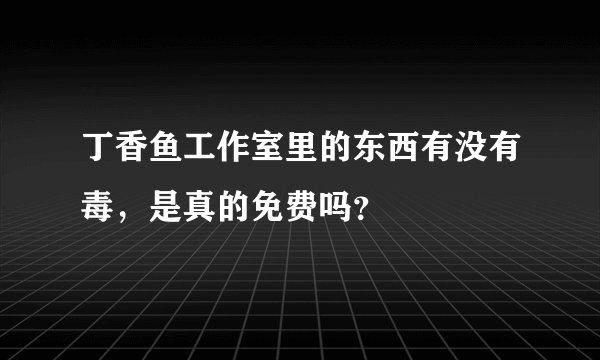 丁香鱼工作室里的东西有没有毒，是真的免费吗？