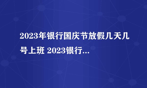 2023年银行国庆节放假几天几号上班 2023银行春节什么时候放假