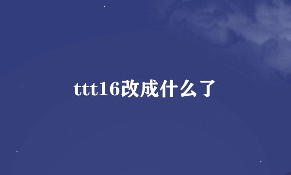 ttt16改成什么了