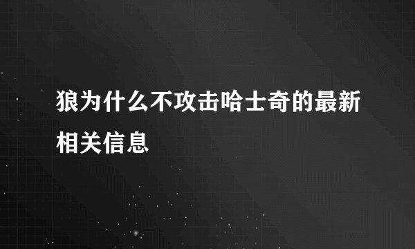 狼为什么不攻击哈士奇的最新相关信息