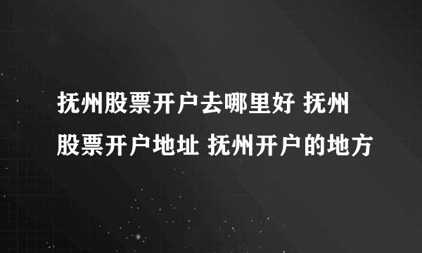 抚州股票开户去哪里好 抚州股票开户地址 抚州开户的地方