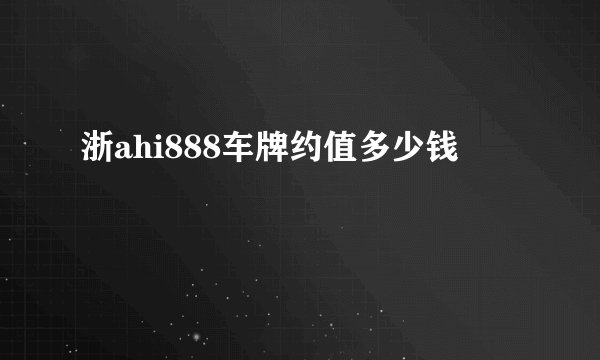浙ahi888车牌约值多少钱