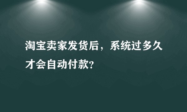 淘宝卖家发货后，系统过多久才会自动付款？