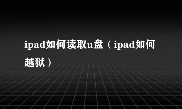 ipad如何读取u盘（ipad如何越狱）