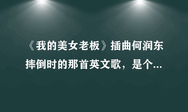 《我的美女老板》插曲何润东摔倒时的那首英文歌，是个男歌手唱的，歌曲应该很久前就有了！请问有谁知道吗
