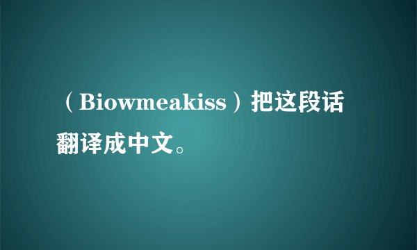 （Biowmeakiss）把这段话翻译成中文。