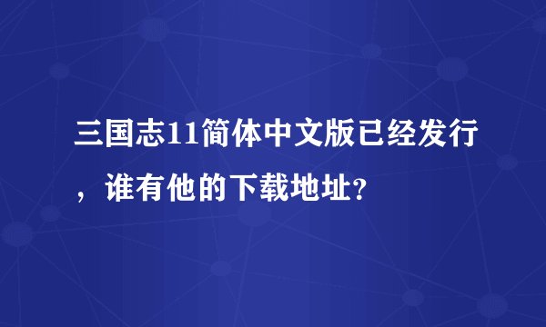 三国志11简体中文版已经发行，谁有他的下载地址？