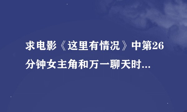 求电影《这里有情况》中第26分钟女主角和万一聊天时播放的插曲。女的唱的。谢谢。其实电影拍的很垃圾。