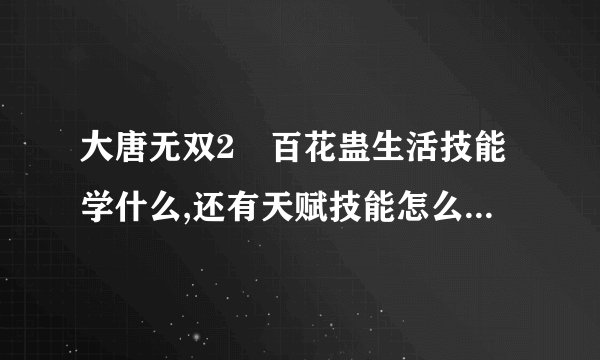 大唐无双2 百花蛊生活技能学什么,还有天赋技能怎么加？跪求