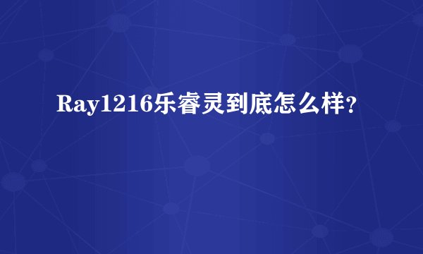 Ray1216乐睿灵到底怎么样？