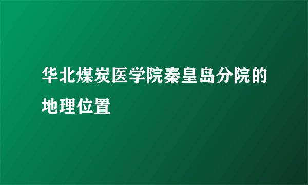 华北煤炭医学院秦皇岛分院的地理位置