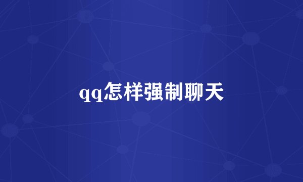 qq怎样强制聊天