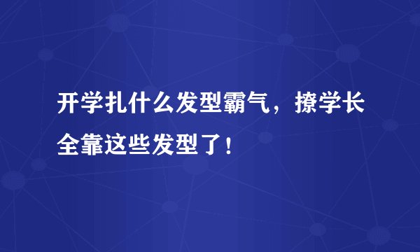 开学扎什么发型霸气，撩学长全靠这些发型了！