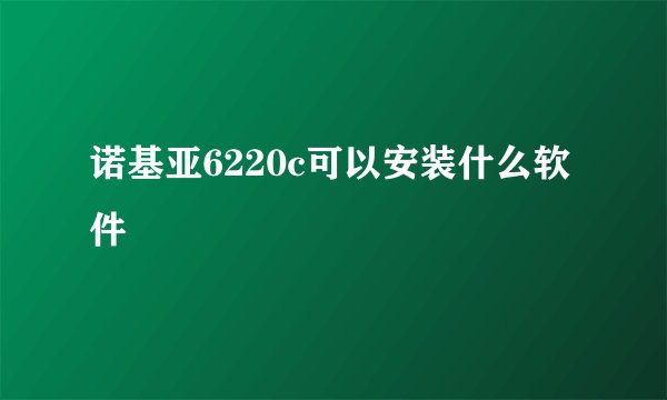 诺基亚6220c可以安装什么软件