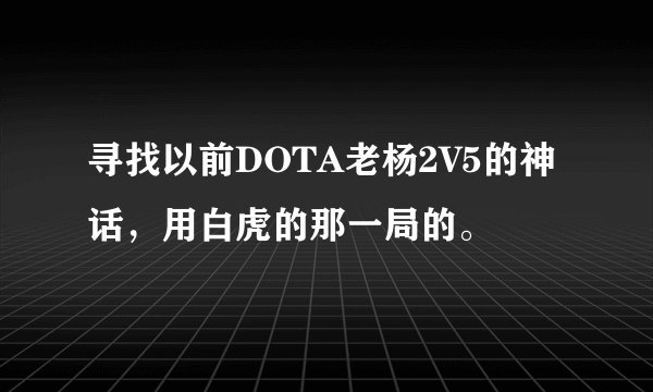 寻找以前DOTA老杨2V5的神话，用白虎的那一局的。