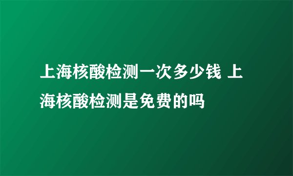 上海核酸检测一次多少钱 上海核酸检测是免费的吗