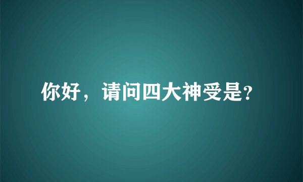 你好，请问四大神受是？