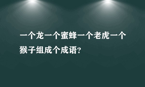 一个龙一个蜜蜂一个老虎一个猴子组成个成语？