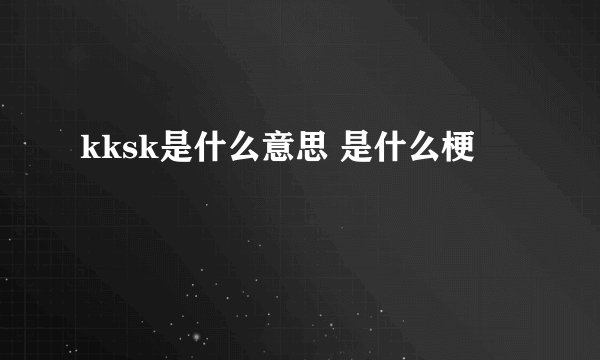 kksk是什么意思 是什么梗