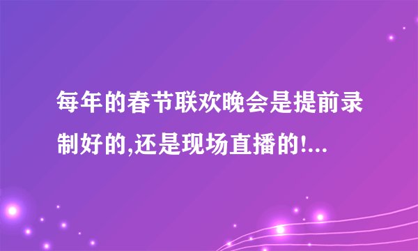 每年的春节联欢晚会是提前录制好的,还是现场直播的!我们看的是正在进行的吗?