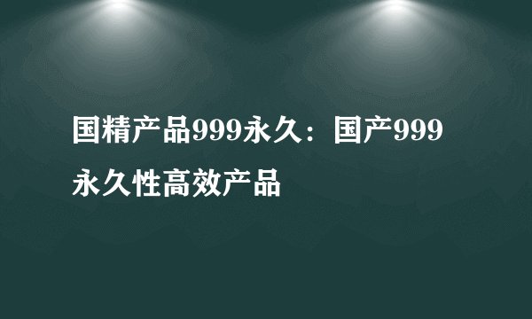 国精产品999永久：国产999永久性高效产品