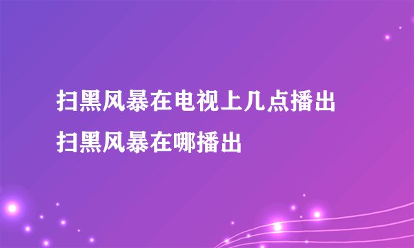 扫黑风暴在电视上几点播出 扫黑风暴在哪播出