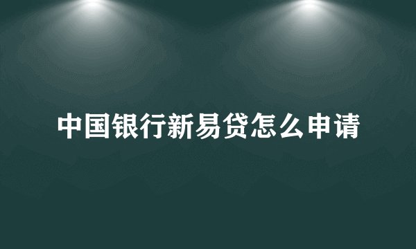 中国银行新易贷怎么申请