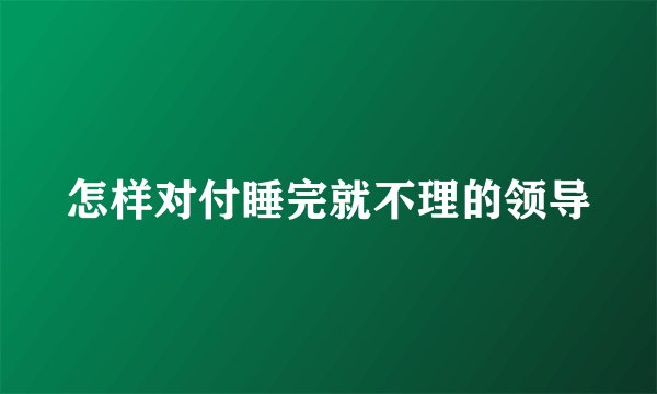 怎样对付睡完就不理的领导