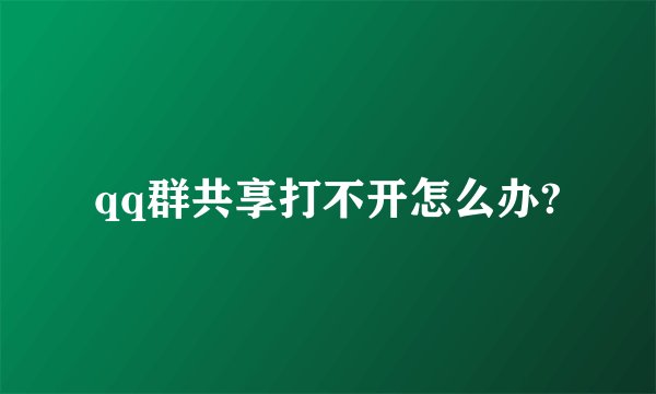 qq群共享打不开怎么办?
