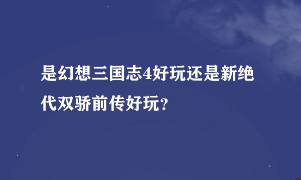 是幻想三国志4好玩还是新绝代双骄前传好玩？