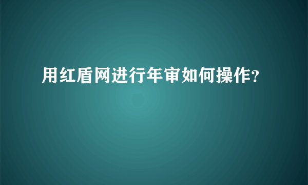 用红盾网进行年审如何操作？
