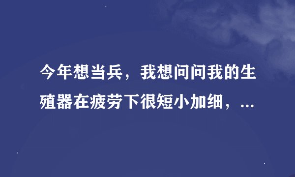 今年想当兵，我想问问我的生殖器在疲劳下很短小加细，还有我163cm，在部队训练两年我的生殖器会大或者...